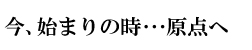 今、始まりの時・・・原点へ